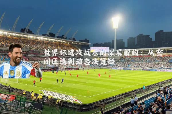 世界杯进攻战术的深层解构：从空间压迫到动态决策链