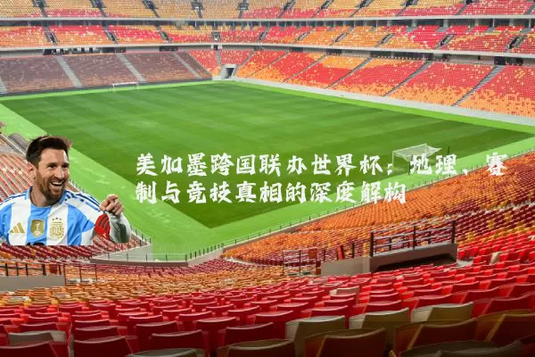 美加墨跨国联办世界杯：地理、赛制与竞技真相的深度解构