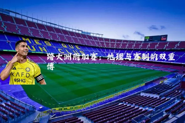 跨大洲附加赛：地理与赛制的双重博弈