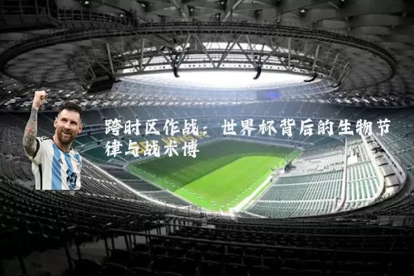跨时区作战：世界杯背后的生物节律与战术博弈