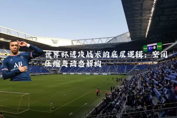 世界杯进攻战术的底层逻辑：空间压缩与动态解构