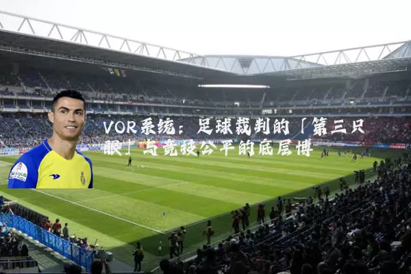 VOR系统:足球裁判的「第三只眼」与竞技公平的底层博弈