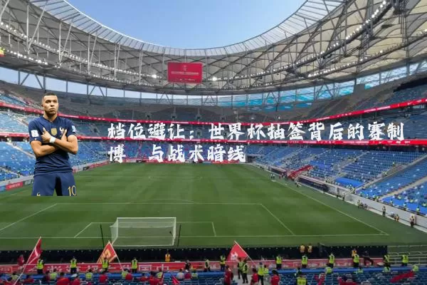 档位避让:世界杯抽签背后的赛制博弈与战术暗线