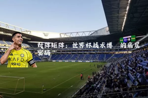 对阵矩阵:世界杯战术博弈的底层密码