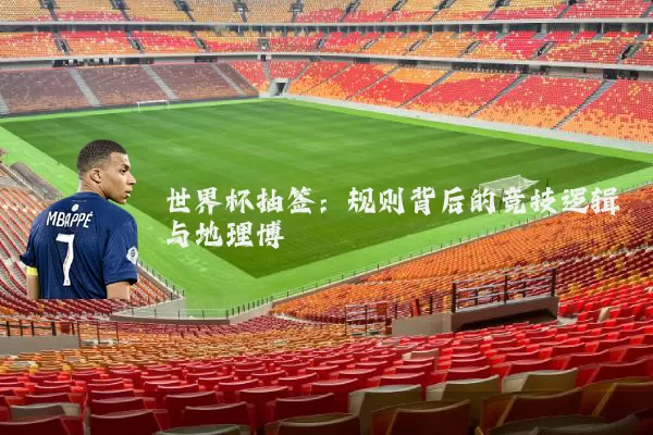 世界杯抽签：规则背后的竞技逻辑与地理博弈